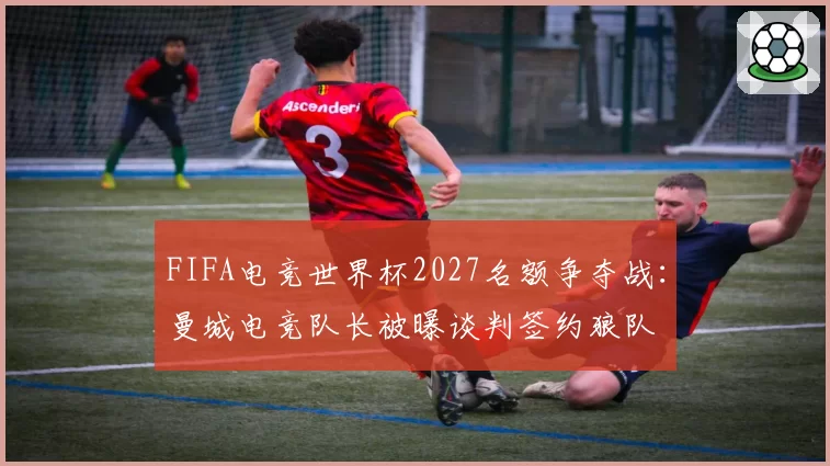 FIFA电竞世界杯2027名额争夺战：曼城电竞队长被曝谈判签约狼队