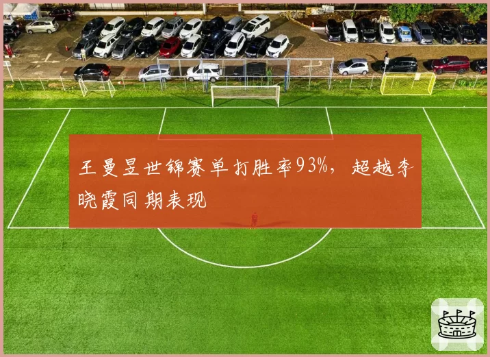 王曼昱世锦赛单打胜率93%,超越李晓霞同期表现