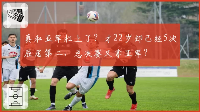 真和亚军杠上了?才22岁却已经5次屈居第二,总决赛又拿亚军?