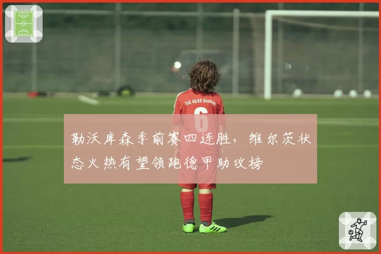 勒沃库森季前赛四连胜，维尔茨状态火热有望领跑德甲助攻榜