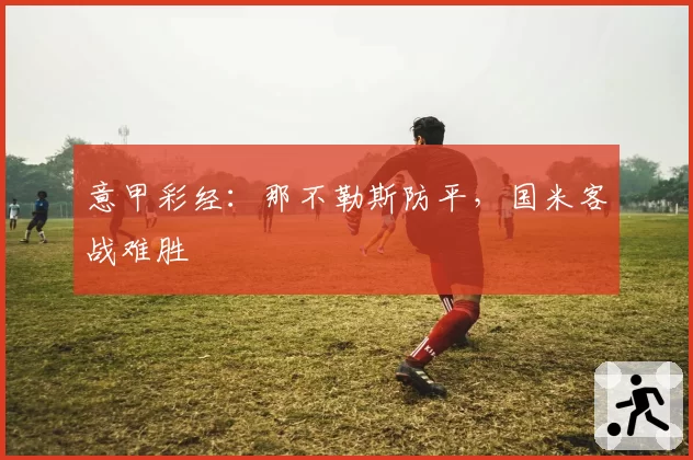 意甲彩经:那不勒斯防平,国米客战难胜