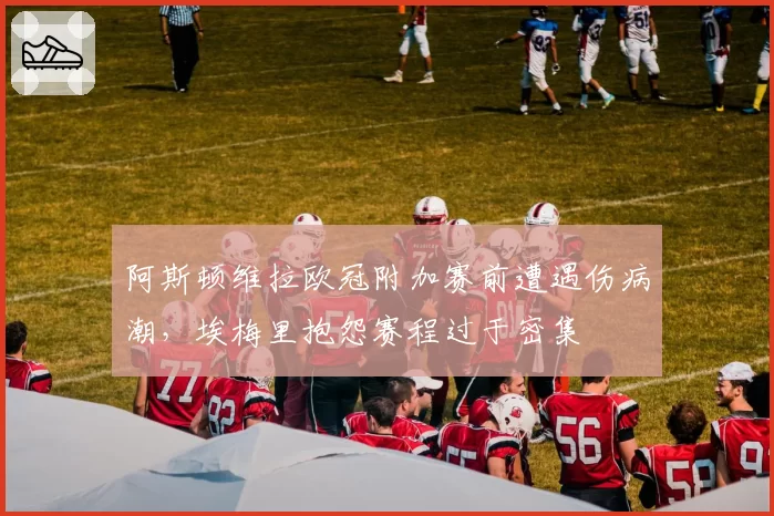 阿斯顿维拉欧冠附加赛前遭遇伤病潮，埃梅里抱怨赛程过于密集