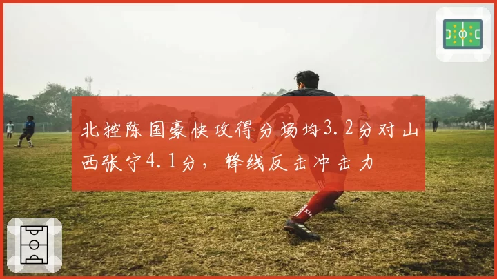 北控陈国豪快攻得分场均3.2分对山西张宁4.1分,锋线反击冲击力