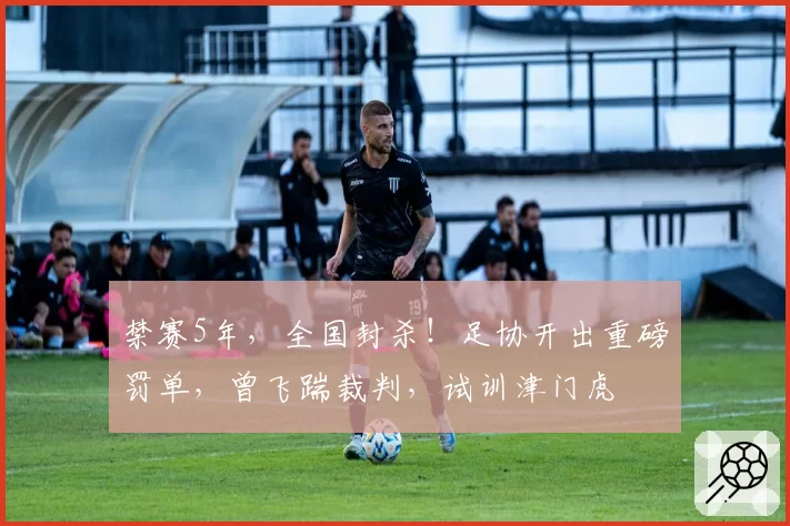 禁赛5年，全国封杀！足协开出重磅罚单，曾飞踹裁判，试训津门虎