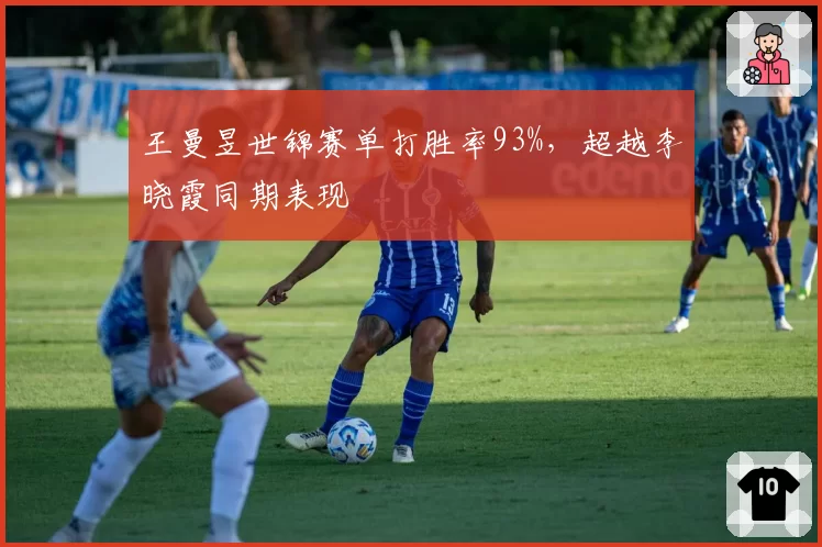 王曼昱世锦赛单打胜率93%,超越李晓霞同期表现