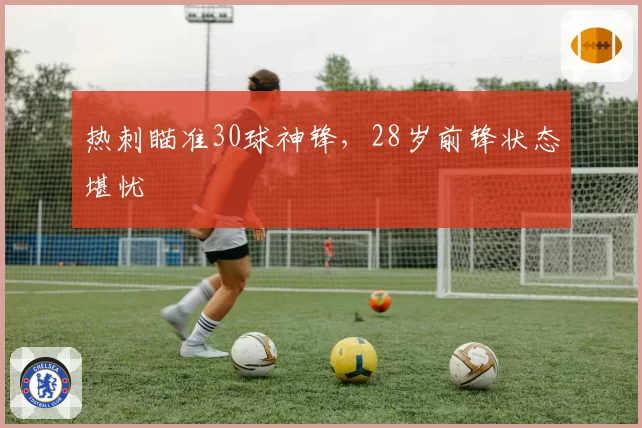 热刺瞄准30球神锋，28岁前锋状态堪忧