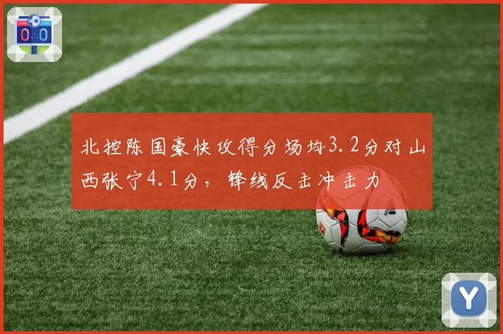 北控陈国豪快攻得分场均3.2分对山西张宁4.1分,锋线反击冲击力