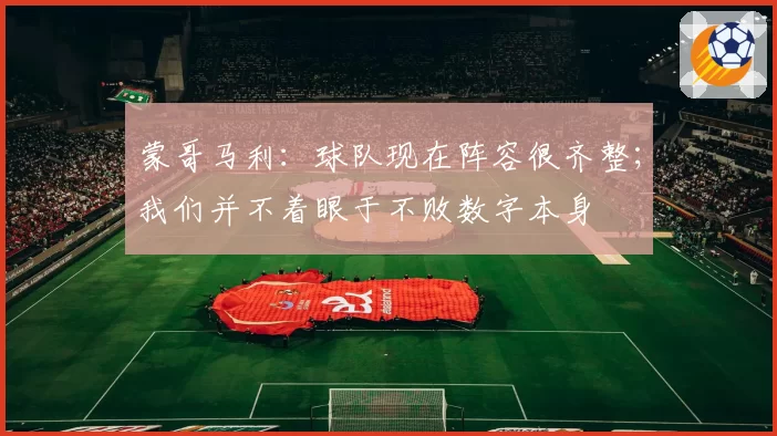蒙哥马利:球队现在阵容很齐整;我们并不着眼于不败数字本身