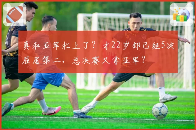 真和亚军杠上了?才22岁却已经5次屈居第二,总决赛又拿亚军?