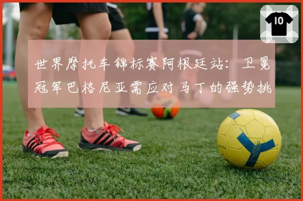 世界摩托车锦标赛阿根廷站：卫冕冠军巴格尼亚需应对马丁的强势挑战