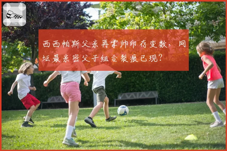西西帕斯父亲再掌帅印存变数，网坛最亲密父子组合裂痕已现？