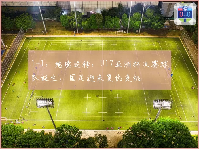 1-1，绝境逆转，U17亚洲杯决赛球队诞生，国足迎来复仇良机