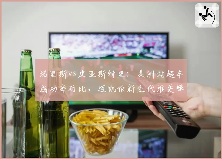 诺里斯vs皮亚斯特里：美洲站超车成功率对比，迈凯伦新生代谁更锋利