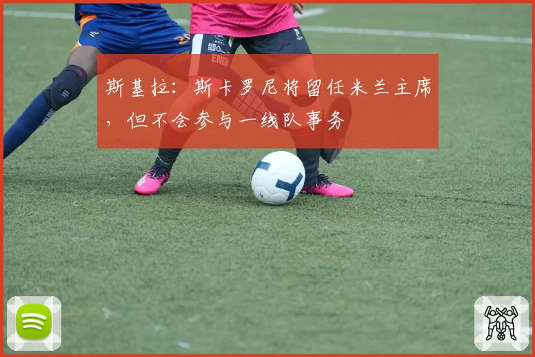 斯基拉：斯卡罗尼将留任米兰主席，但不会参与一线队事务