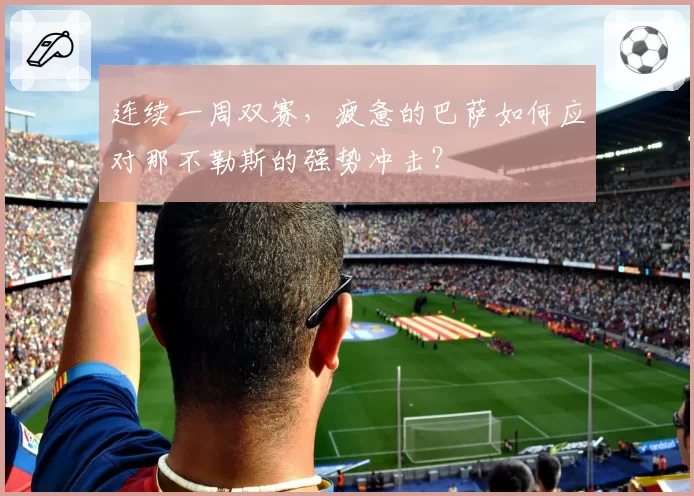 连续一周双赛，疲惫的巴萨如何应对那不勒斯的强势冲击？