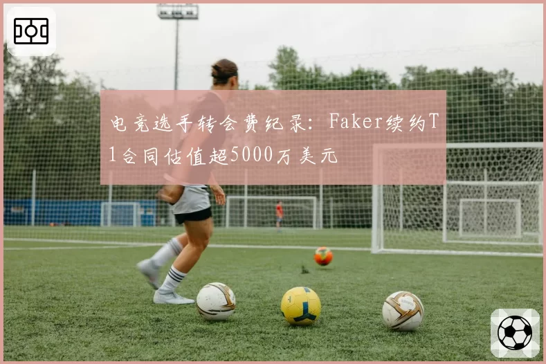 电竞选手转会费纪录：Faker续约T1合同估值超5000万美元