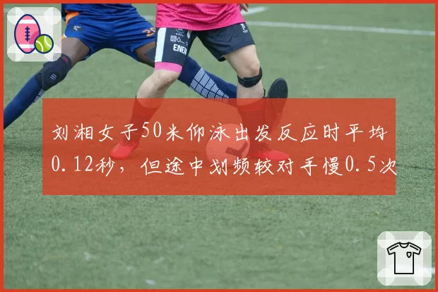 刘湘女子50米仰泳出发反应时平均0.12秒，但途中划频较对手慢0.5次_秒