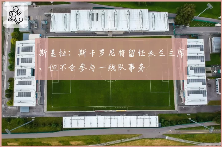 斯基拉：斯卡罗尼将留任米兰主席，但不会参与一线队事务