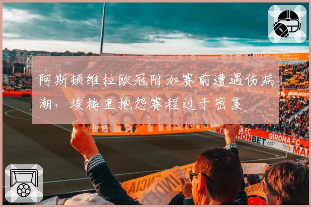 阿斯顿维拉欧冠附加赛前遭遇伤病潮，埃梅里抱怨赛程过于密集