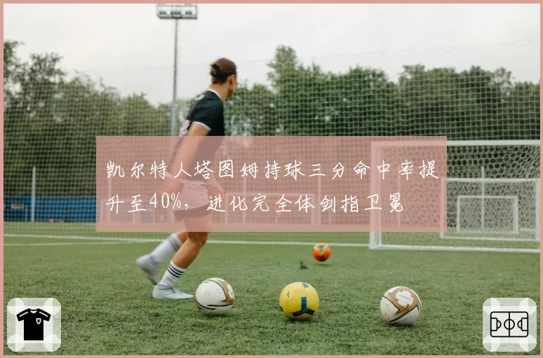 凯尔特人塔图姆持球三分命中率提升至40%，进化完全体剑指卫冕